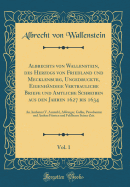 Albrechts Von Wallenstein, Des Herzogs Von Friedland Und Mecklenburg, Ungedruckte, Eigenh?ndige Vertrauliche Briefe Und Amtliche Schreiben Aus Den Jahren 1627 Bis 1634, Vol. 1: An Arnheim (V. Arnimb), Aldringer, Gallas, Piccolomini Und Andere F?rsten Un