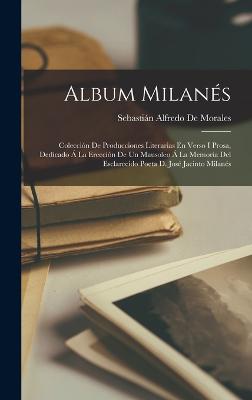 Album Milans: Coleccin De Producciones Literarias En Verso I Prosa, Dedicado  La Ereccin De Un Mausoleo  La Memoria Del Esclarecido Poeta D. Jos Jacinto Milans - de Morales, Sebastin Alfredo