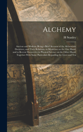 Alchemy: Ancient and Modern, Being a Brief Account of the Alchemistic Doctrines, and Their Relations, to Mysticism on the one Hand, and to Recent Discoveries in Physical Science on the Other Hand; Together With Some Particulars Regarding the Lives and Tea