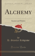 Alchemy: Ancient and Modern (Classic Reprint)
