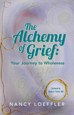 Alchemy of Grief: Your Journey to Wholeness - Loeffler, Nancy, and MacGregor, Cyn (Cover design by), and Foster, Sheila A (Foreword by)