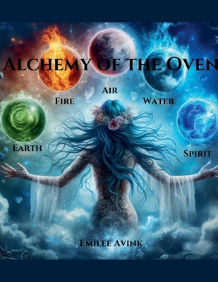 Alchemy of the Oven: Earth, Air, Fire, Water, Spirit - Avink, Emilee