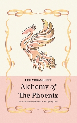 Alchemy of the Phoenix: From the Ashes of Trauma to the Light of Love - Bramblett, Kelly