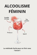 Alcoolisme f?minin: La m?thode facile pour en finir avec l'alcool !: Retrouvez votre force int?rieure
