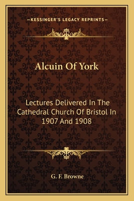 Alcuin Of York: Lectures Delivered In The Cathedral Church Of Bristol In 1907 And 1908 - Browne, G F