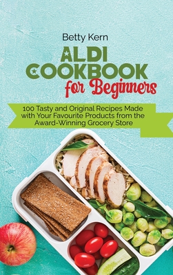 Aldi Cookbook for Beginners: 100 Tasty and Original Recipes Made with Your Favourite Products from the Award-Winning Grocery Store - Kern, Betty