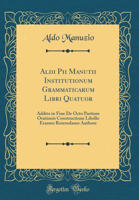 Aldi Pii Manutii Institutionum Grammaticarum Libri Quatuor: Addito in Fine de Octo Partium Orationis Constructione Libello Erasmo Roterodamo Authore (Classic Reprint) - Manuzio, Aldo