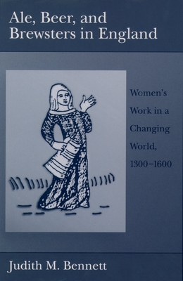 Ale, Beer, and Brewsters in England: Women's Work in a Changing World, 1300-1600 - Bennett, Judith M