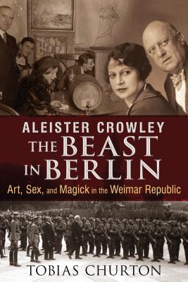 Aleister Crowley: The Beast in Berlin: Art, Sex, and Magick in the Weimar Republic - Churton, Tobias