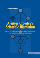 Aleister Crowley's Scientific Illuminism: Magie Und Mystik ALS Angewandte Psychologie Zur Transformation Des Menschen