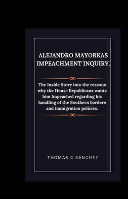 Alejandro Mayorkas Impeachment Inquiry.: The Inside Story into the reasons why the House Republicans wants him Impeached regarding his handling of the Southern borders and immigration policies. - C Sanchez, Thomas