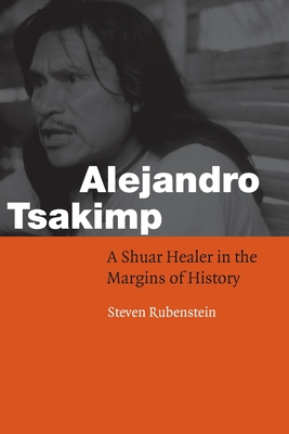 Alejandro Tsakimp: A Shuar Healer in the Margins of History - Rubenstein, Steven
