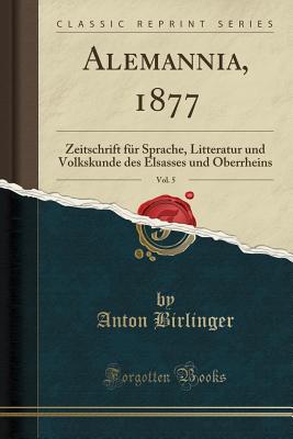 Alemannia, 1877, Vol. 5: Zeitschrift Fr Sprache, Litteratur Und Volkskunde Des Elsasses Und Oberrheins (Classic Reprint) - Birlinger, Anton, Dr.