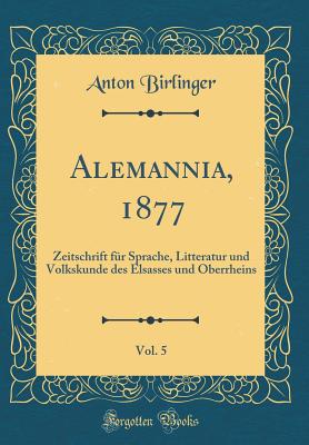 Alemannia, 1877, Vol. 5: Zeitschrift Fur Sprache, Litteratur Und Volkskunde Des Elsasses Und Oberrheins (Classic Reprint) - Birlinger, Anton, Dr.