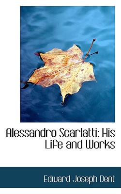 Alessandro Scarlatti: His Life and Works - Dent, Edward Joseph