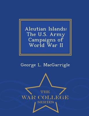 Aleutian Islands: The U.S. Army Campaigns of World War II - War College Series - Macgarrigle, George L