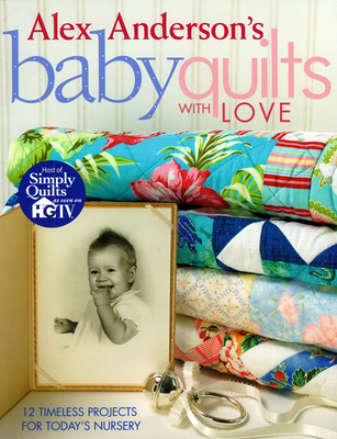 Alex Anderson's Baby Quilts with Love. 12 Timeless Projects for Today's Nursery - Anderson, Alex