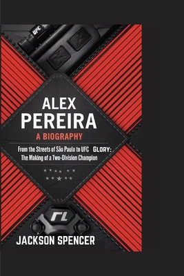 Alex Pereira: A BIOGRAPHY: From the Streets of So Paulo to UFC Glory: The Making of a Two-Division Champion - Spencer, Jackson