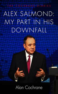 Alex Salmond: My Part in His Downfall: The Cochrane Diaries - Cochrane, Alan