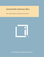 Alexander Graham Bell: The Man Who Contracted Space - MacKenzie, Catherine