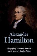 Alexander Hamilton: A Biography of Alexander Hamilton, One of America's Founding Fathers
