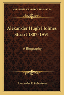 Alexander Hugh Holmes Stuart 1807-1891: A Biography