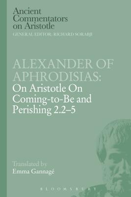 Alexander of Aphrodisias: On Aristotle on Coming to Be and Perishing 2.2-5 - Aphrodisias, Alexander Of, and Gannage, Emma (Translated by)
