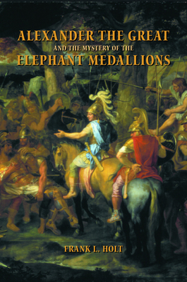Alexander the Great and the Mystery of the Elephant Medallions: Volume 44 - Holt, Frank L, Dr.
