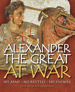 Alexander the Great at War: His Army - His Battles - His Enemies