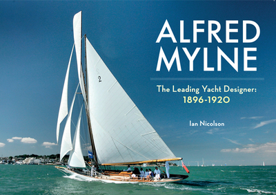 Alfred Mylne The Leading Yacht Designer: 1896-1920 - Nicolson, Ian