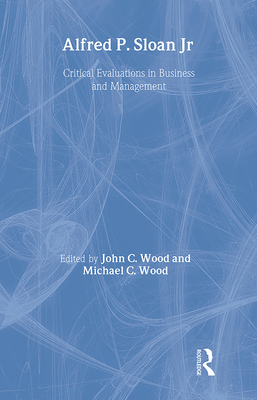 Alfred P. Sloan: Critical Evaluations in Business and Management - Wood, John C (Editor), and Wood, Michael C (Editor)