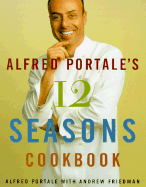 Alfred Portale's Twelve Seasons Cookbook: A Month-By-Month Guide to the Best There Is to Eat