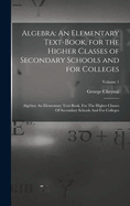 Algebra: An Elementary Text-Book, for the Higher Classes of Secondary Schools and for Colleges: Algebra: An Elementary Text-book, For The Higher Classes Of Secondary Schools And For Colleges; Volume 1