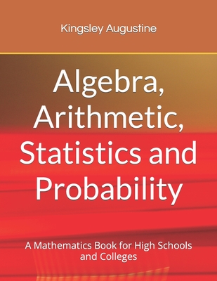 Algebra, Arithmetic, Statistics and Probability: A mathematics Book for High Schools and Colleges - Augustine, Kingsley