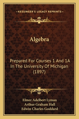 Algebra: Prepared For Courses 1 And 1A In The University Of Michigan (1897) - Lyman, Elmer Adelbert, and Hall, Arthur Graham, and Goddard, Edwin Charles