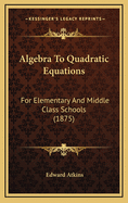 Algebra to Quadratic Equations: For Elementary and Middle Class Schools (1875)