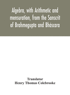 Algebra, with Arithmetic and mensuration, from the Sanscrit of Brahmegupta and Bhscara