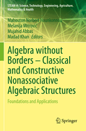 Algebra without Borders - Classical and Constructive Nonassociative Algebraic Structures: Foundations and Applications