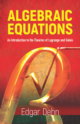 Algebraic Equations: An Introduction to the Theories of LaGrange and Galois - Dehn, Edgar