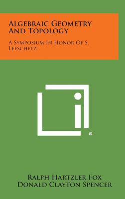 Algebraic Geometry and Topology: A Symposium in Honor of S. Lefschetz - Fox, Ralph Hartzler (Editor), and Spencer, Donald Clayton (Editor), and Tucker, Albert William (Editor)