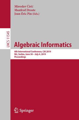 Algebraic Informatics: 8th International Conference, Cai 2019, Nis, Serbia, June 30-July 4, 2019, Proceedings -  iric, Miroslav (Editor), and Droste, Manfred (Editor), and Pin, Jean-ric (Editor)
