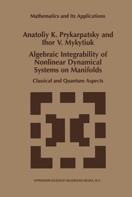 Algebraic Integrability of Nonlinear Dynamical Systems on Manifolds: Classical and Quantum Aspects - Prykarpatsky, A K, and Mykytiuk, I V