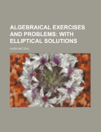 Algebraical Exercises and Problems With Elliptical Solutions