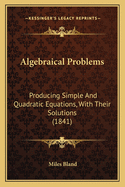 Algebraical Problems: Producing Simple and Quadratic Equations, with Their Solutions, Designed as an Introduction to the Higher Branches of Analytics: To Which Is Added, an Appendix, Containing a Collection of Problems on the Nature and Solution of Equat