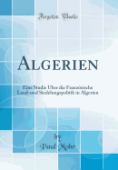 Algerien: Eine Studie ber Die Franzsische Land-Und Siedelungspolitik in Algerien (Classic Reprint)