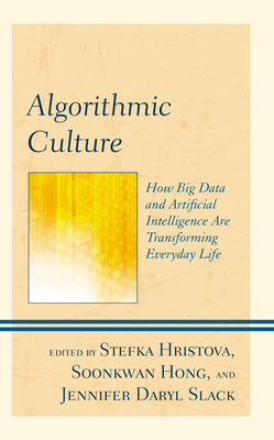 Algorithmic Culture: How Big Data and Artificial Intelligence Are Transforming Everyday Life - Hristova, Stefka (Editor), and Slack, Jennifer Daryl (Editor), and Hong, Soonkwan (Editor)