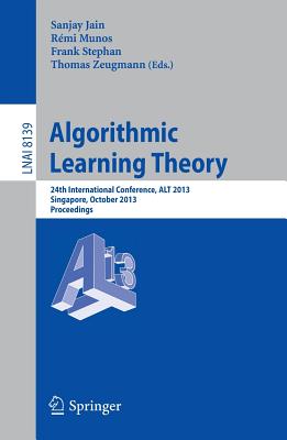 Algorithmic Learning Theory: 24th International Conference, Alt 2013, Singapore, October 6-9, 2013, Proceedings - Jain, Sanjay, MD, MBA (Editor), and Munos, Rmi (Editor), and Stephan, Frank (Editor)