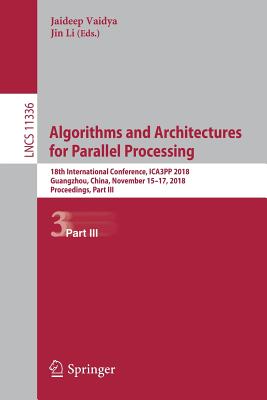 Algorithms and Architectures for Parallel Processing: 18th International Conference, Ica3pp 2018, Guangzhou, China, November 15-17, 2018, Proceedings, Part III - Vaidya, Jaideep (Editor), and Li, Jin (Editor)