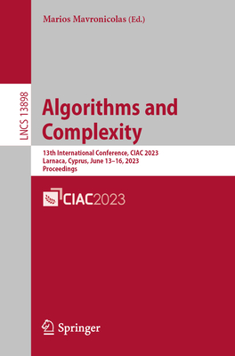 Algorithms and Complexity: 13th International Conference, CIAC 2023, Larnaca, Cyprus, June 13-16, 2023, Proceedings - Mavronicolas, Marios (Editor)