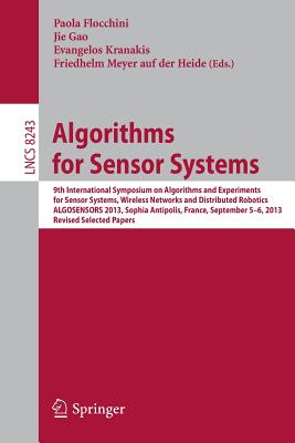 Algorithms for Sensor Systems: 9th International Symposium on Algorithms and Experiments for Sensor Systems, Wireless Networks and Distributed Robotics, ALGOSENSORS 2013, Sophia Antipolis, France, September 5-6, 2013, Revised Selected Papers - Flocchini, Paola (Editor), and Gao, Jie (Editor), and Kranakis, Evangelos (Editor)